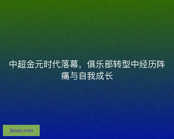 中超金元时代落幕，俱乐部转型中经历阵痛与自我成长