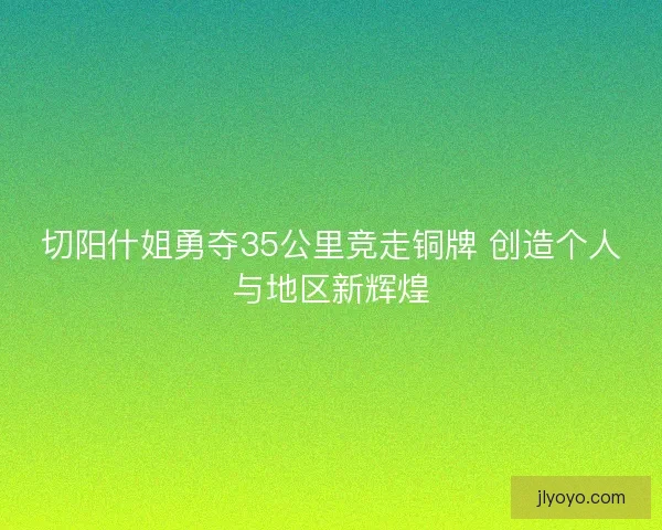切阳什姐勇夺35公里竞走铜牌 创造个人与地区新辉煌